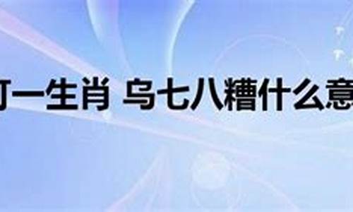 乌七八糟指什么生肖-乌七八糟指什么生肖打一正确生肖